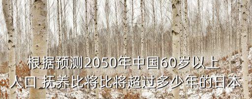 根據(jù)預(yù)測2050年中國60歲以上 人口 撫養(yǎng)比將比將超過多少年的日本