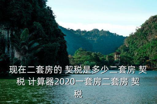 現(xiàn)在二套房的 契稅是多少二套房 契稅 計算器2020一套房二套房 契稅