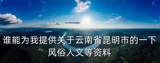 誰能為我提供關(guān)于云南省昆明市的一下風(fēng)俗人文等資料