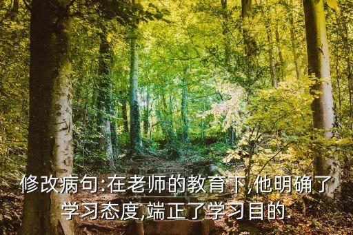 修改病句:在老師的教育下,他明確了學(xué)習(xí)態(tài)度,端正了學(xué)習(xí)目的.