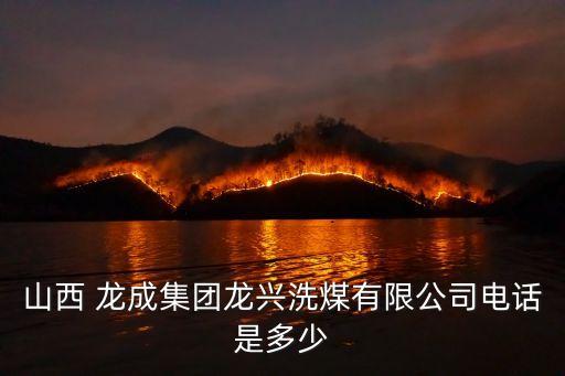 山西 龍成集團(tuán)龍興洗煤有限公司電話是多少