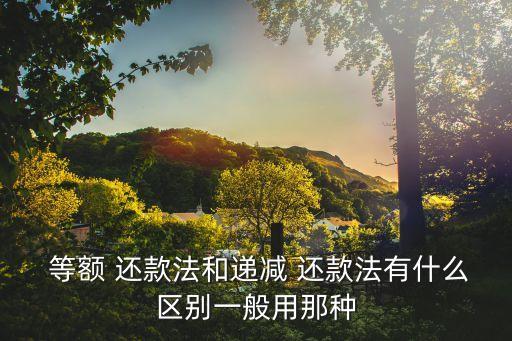  等額 還款法和遞減 還款法有什么區(qū)別一般用那種