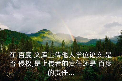 在 百度 文庫(kù)上傳他人學(xué)位論文,是否 侵權(quán),是上傳者的責(zé)任還是 百度的責(zé)任...