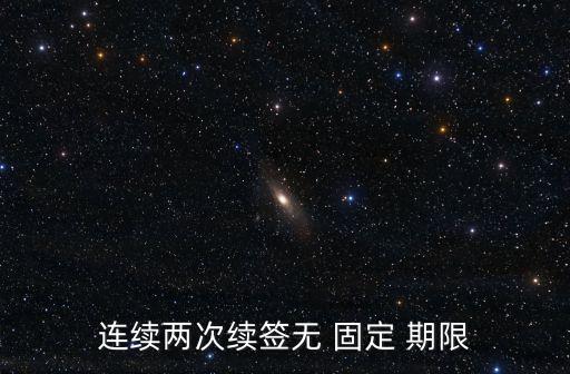 連續(xù)兩次續(xù)簽無(wú) 固定 期限