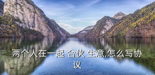 兩個人在一起 合伙 生意,怎么寫協(xié)議