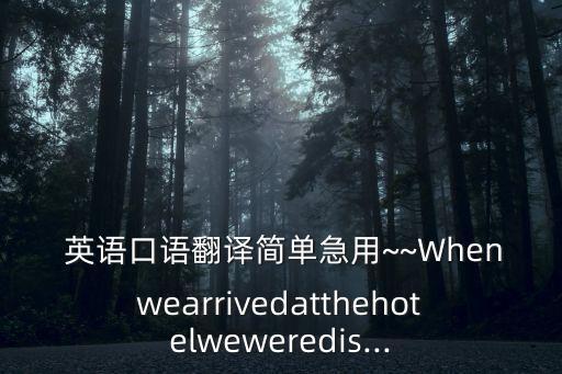  英語口語翻譯簡單急用~~Whenwearrivedatthehotelweweredis...