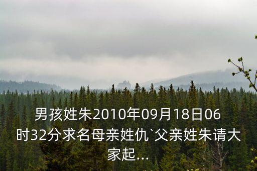 男孩姓朱2010年09月18日06時(shí)32分求名母親姓仇`父親姓朱請(qǐng)大家起...