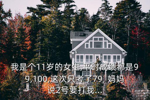 我是個11歲的女生,平時(shí)成績都是99,100,這次只考了79, 媽媽說2號要打我...