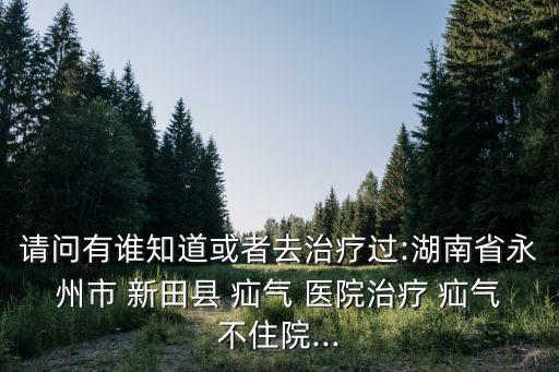 請問有誰知道或者去治療過:湖南省永州市 新田縣 疝氣 醫(yī)院治療 疝氣不住院...