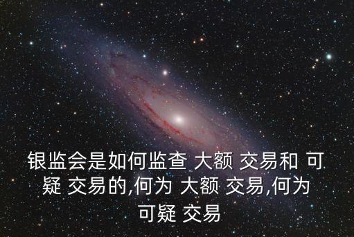 銀監(jiān)會(huì)是如何監(jiān)查 大額 交易和 可疑 交易的,何為 大額 交易,何為 可疑 交易