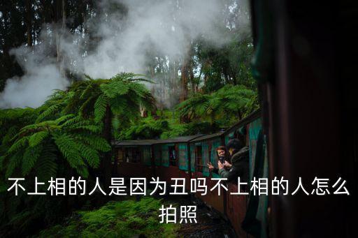 不上相的人是因為丑嗎不上相的人怎么拍照