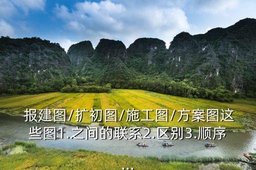  報建圖/擴初圖/施工圖/方案圖這些圖1.之間的聯系2.區(qū)別3.順序...