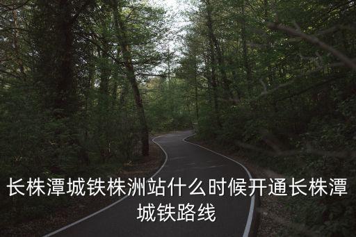 長株潭城鐵株洲站什么時(shí)候開通長株潭城鐵路線