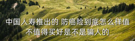 中國人壽推出的 防癌險(xiǎn)到底怎么樣值不值得買好是不是騙人的