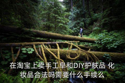 在淘寶上賣手工皁和DIY護(hù)膚品 化妝品合法嗎需要什么手續(xù)么