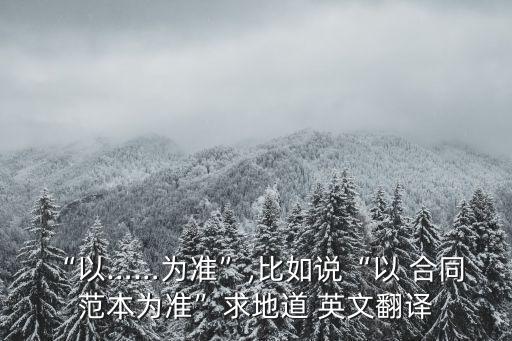 “以……為準(zhǔn)”,比如說“以 合同 范本為準(zhǔn)”求地道 英文翻譯
