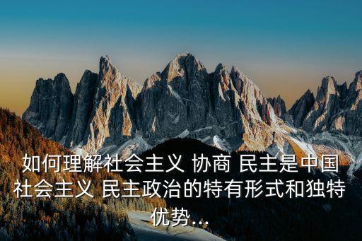 如何理解社會主義 協(xié)商 民主是中國社會主義 民主政治的特有形式和獨特優(yōu)勢...