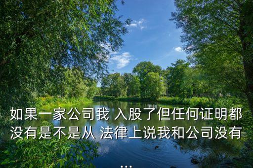 如果一家公司我 入股了但任何證明都沒有是不是從 法律上說我和公司沒有...