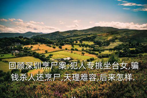 回顧深圳烹尸案:犯人專挑坐臺女,騙錢殺人還烹尸,天理難容,后來怎樣...