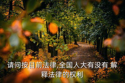 請(qǐng)問(wèn)按目前法律,全國(guó)人大有沒(méi)有 解釋法律的權(quán)利