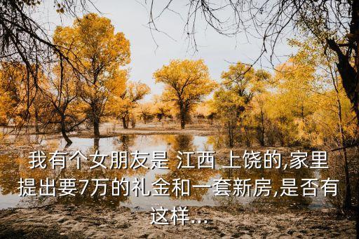 我有個(gè)女朋友是 江西 上饒的,家里提出要7萬的禮金和一套新房,是否有這樣...