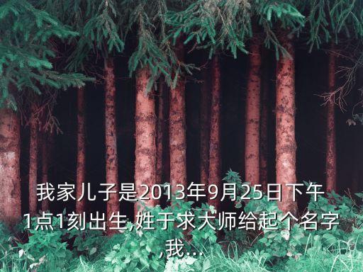 我家兒子是2013年9月25日下午1點(diǎn)1刻出生,姓于求大師給起個(gè)名字,我...