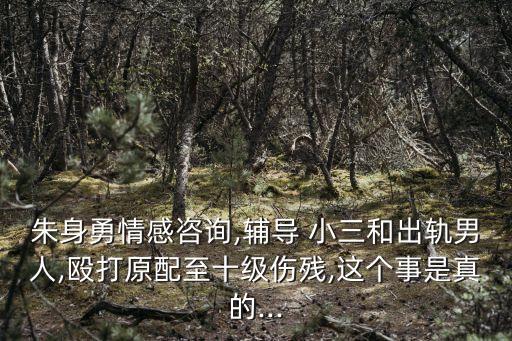 朱身勇情感咨詢,輔導(dǎo) 小三和出軌男人,毆打原配至十級(jí)傷殘,這個(gè)事是真的...