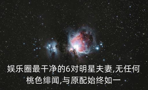 娛樂(lè)圈最干凈的6對(duì)明星夫妻,無(wú)任何桃色緋聞,與原配始終如一
