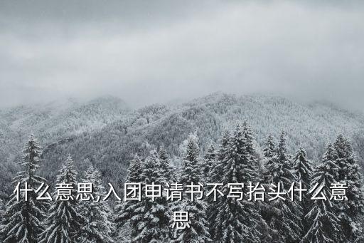 抬頭什么意思,入團(tuán)申請書不寫抬頭什么意思