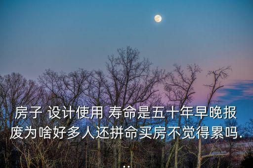 房子 設計使用 壽命是五十年早晚報廢為啥好多人還拼命買房不覺得累嗎...