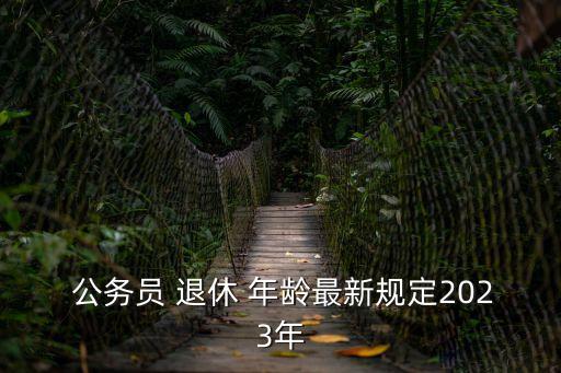  公務(wù)員 退休 年齡最新規(guī)定2023年