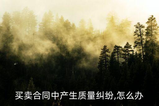 買賣合同中產(chǎn)生質(zhì)量糾紛,怎么辦