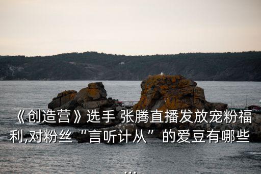 《創(chuàng)造營(yíng)》選手 張騰直播發(fā)放寵粉福利,對(duì)粉絲“言聽計(jì)從”的愛豆有哪些...