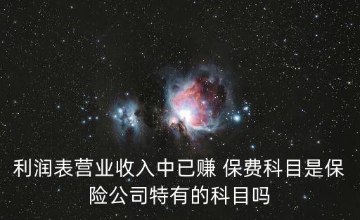 利潤表營業(yè)收入中已賺 保費(fèi)科目是保險(xiǎn)公司特有的科目嗎