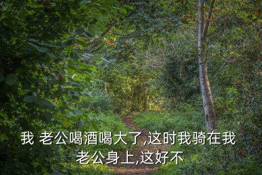 我 老公喝酒喝大了,這時(shí)我騎在我 老公身上,這好不
