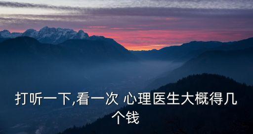 打聽(tīng)一下,看一次 心理醫(yī)生大概得幾個(gè)錢(qián)
