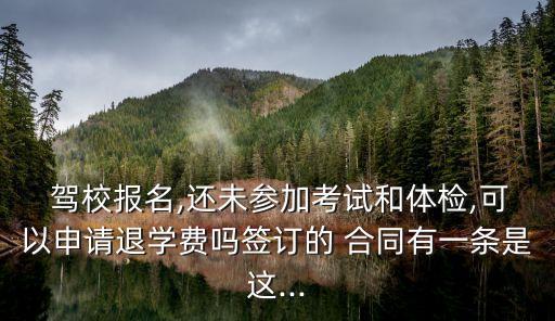  駕校報(bào)名,還未參加考試和體檢,可以申請(qǐng)退學(xué)費(fèi)嗎簽訂的 合同有一條是這...