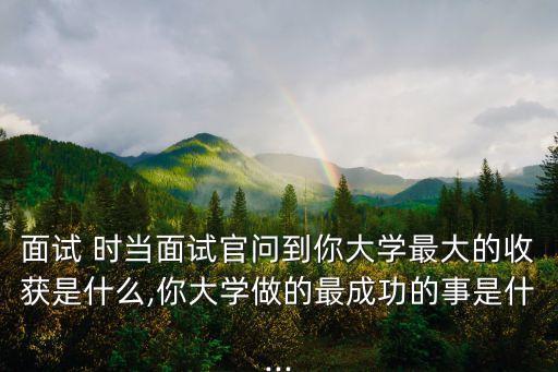 面試 時當面試官問到你大學最大的收獲是什么,你大學做的最成功的事是什...