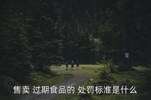 售賣 過期食品的 處罰標(biāo)準(zhǔn)是什么