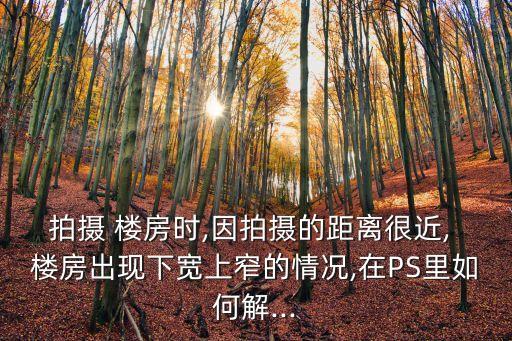拍攝 樓房時(shí),因拍攝的距離很近, 樓房出現(xiàn)下寬上窄的情況,在PS里如何解...