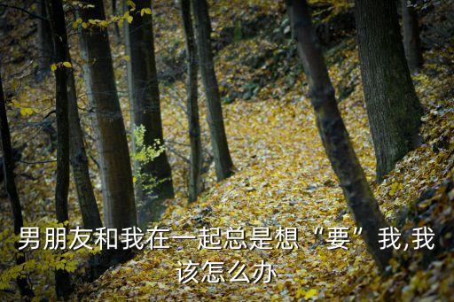 男朋友和我在一起總是想“要”我,我該怎么辦