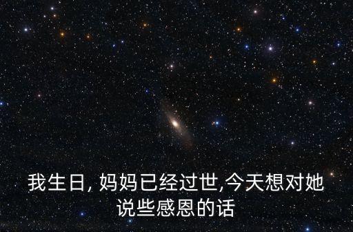 我生日, 媽媽已經(jīng)過世,今天想對她說些感恩的話