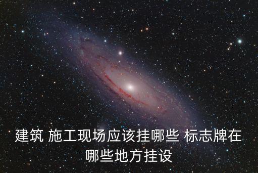 建筑 施工現(xiàn)場(chǎng)應(yīng)該掛哪些 標(biāo)志牌在哪些地方掛設(shè)