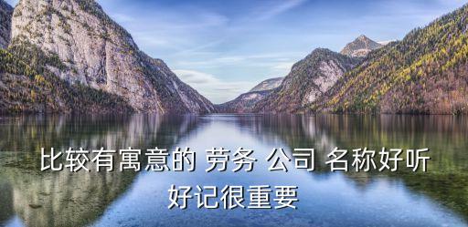 勞務(wù)公司名稱,寓意好的勞務(wù)公司名稱