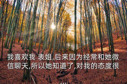我喜歡我 表姐,后來因為經(jīng)常和她微信聊天,所以她知道了,對我的態(tài)度很...