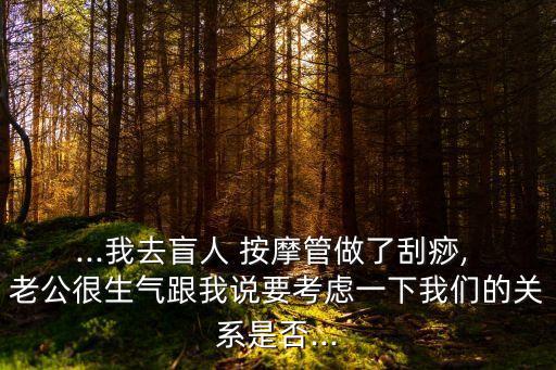 ...我去盲人 按摩管做了刮痧, 老公很生氣跟我說要考慮一下我們的關(guān)系是否...