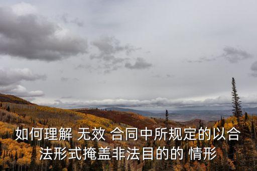 如何理解 無(wú)效 合同中所規(guī)定的以合法形式掩蓋非法目的的 情形