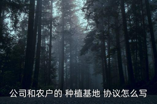 公司和農(nóng)戶的 種植基地 協(xié)議怎么寫