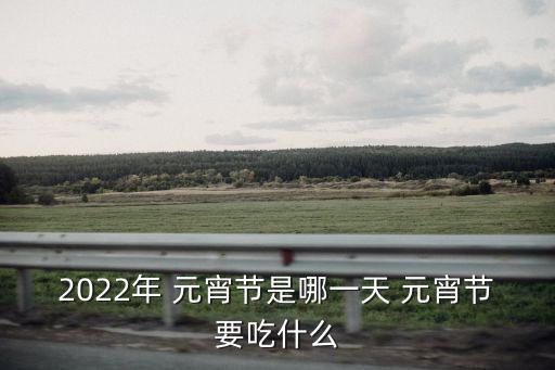 2022年 元宵節(jié)是哪一天 元宵節(jié)要吃什么