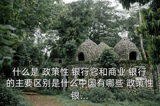什么是 政策性 銀行它和商業(yè) 銀行的主要區(qū)別是什么中國有哪些 政策性銀...